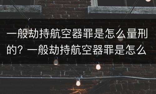 一般劫持航空器罪是怎么量刑的? 一般劫持航空器罪是怎么量刑的呢
