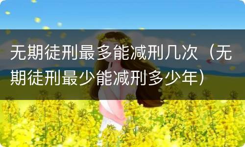无期徒刑最多能减刑几次（无期徒刑最少能减刑多少年）