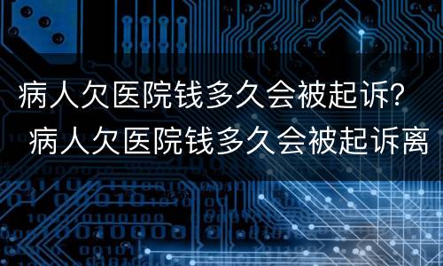 病人欠医院钱多久会被起诉？ 病人欠医院钱多久会被起诉离婚