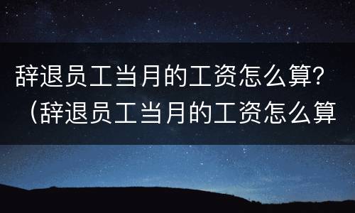 辞退员工当月的工资怎么算？（辞退员工当月的工资怎么算个税）