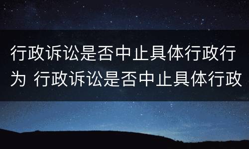 行政诉讼是否中止具体行政行为 行政诉讼是否中止具体行政行为