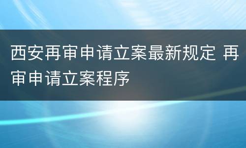 西安再审申请立案最新规定 再审申请立案程序