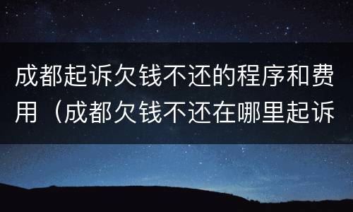 成都起诉欠钱不还的程序和费用（成都欠钱不还在哪里起诉）