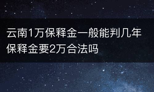 云南1万保释金一般能判几年 保释金要2万合法吗