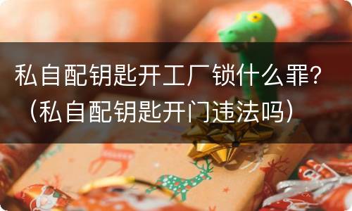 私自配钥匙开工厂锁什么罪？（私自配钥匙开门违法吗）