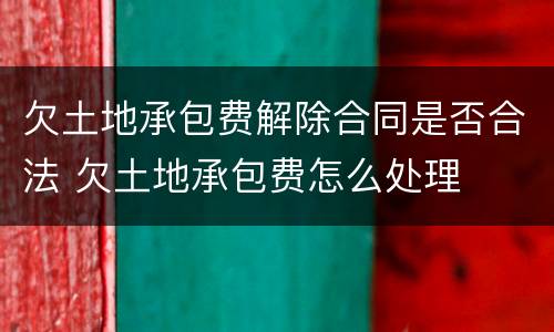 欠土地承包费解除合同是否合法 欠土地承包费怎么处理