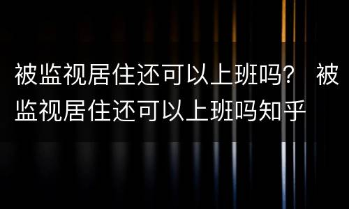 被监视居住还可以上班吗？ 被监视居住还可以上班吗知乎