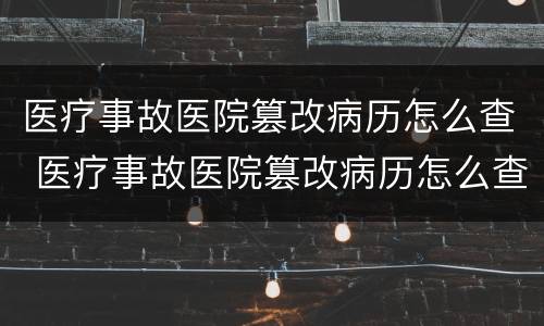 医疗事故医院篡改病历怎么查 医疗事故医院篡改病历怎么查询