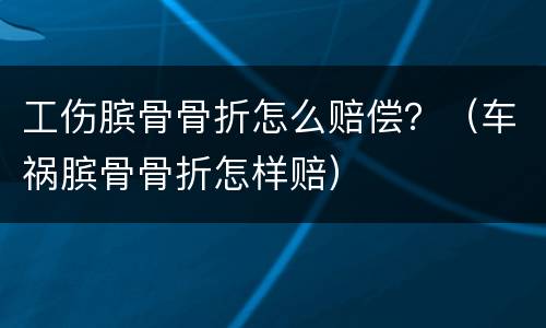 工伤膑骨骨折怎么赔偿？（车祸膑骨骨折怎样赔）