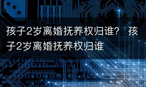 孩子2岁离婚抚养权归谁？ 孩子2岁离婚抚养权归谁