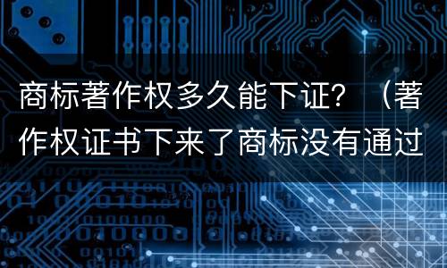 商标著作权多久能下证？（著作权证书下来了商标没有通过怎么办）