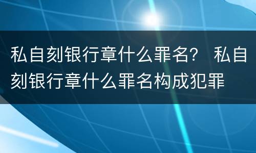 私自刻银行章什么罪名？ 私自刻银行章什么罪名构成犯罪