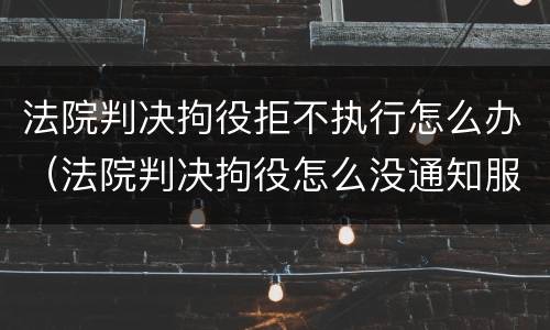 法院判决拘役拒不执行怎么办（法院判决拘役怎么没通知服刑）