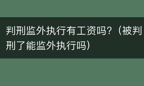 判刑监外执行有工资吗?（被判刑了能监外执行吗）