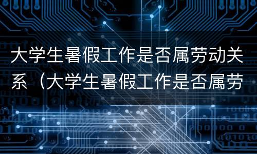 大学生暑假工作是否属劳动关系（大学生暑假工作是否属劳动关系范围）