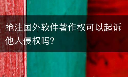 抢注国外软件著作权可以起诉他人侵权吗？