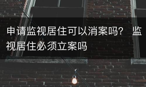 申请监视居住可以消案吗？ 监视居住必须立案吗