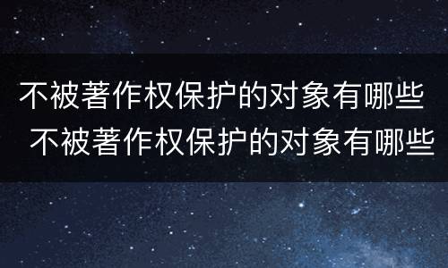 不被著作权保护的对象有哪些 不被著作权保护的对象有哪些