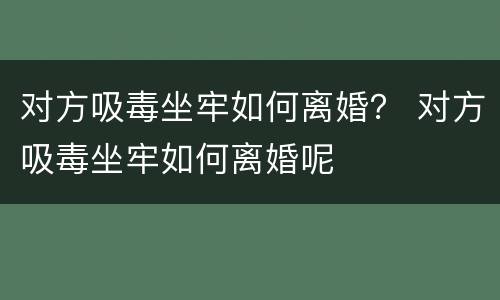 对方吸毒坐牢如何离婚？ 对方吸毒坐牢如何离婚呢
