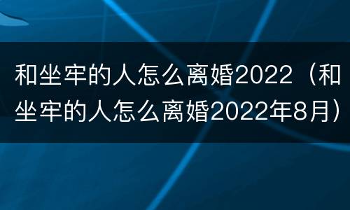 和坐牢的人怎么离婚2022（和坐牢的人怎么离婚2022年8月）