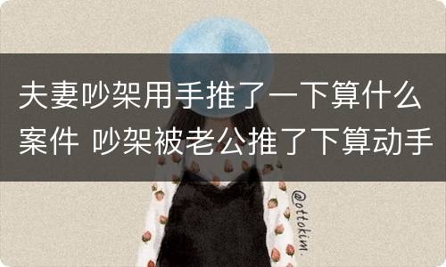 夫妻吵架用手推了一下算什么案件 吵架被老公推了下算动手打人吗