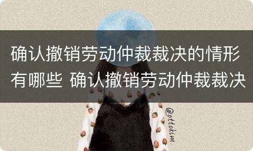 确认撤销劳动仲裁裁决的情形有哪些 确认撤销劳动仲裁裁决的情形有哪些法律规定