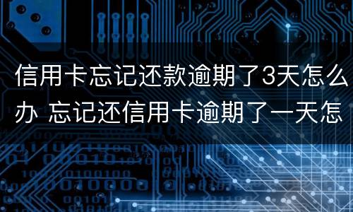 信用卡忘记还款逾期了3天怎么办 忘记还信用卡逾期了一天怎么办