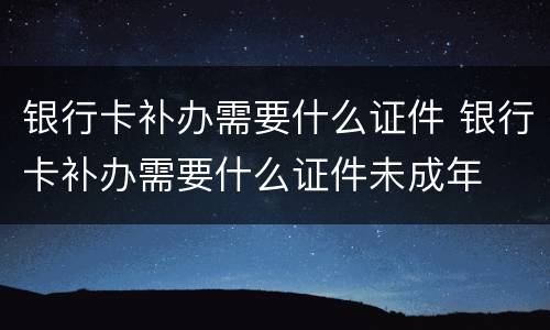 银行卡补办需要什么证件 银行卡补办需要什么证件未成年