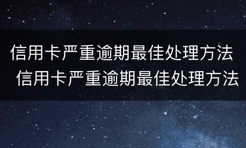 信用卡严重逾期最佳处理方法 信用卡严重逾期最佳处理方法是