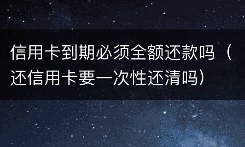 信用卡到期必须全额还款吗（还信用卡要一次性还清吗）