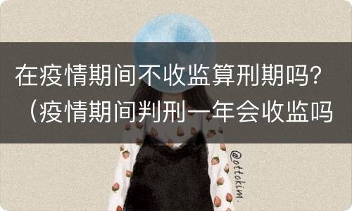 在疫情期间不收监算刑期吗？（疫情期间判刑一年会收监吗）