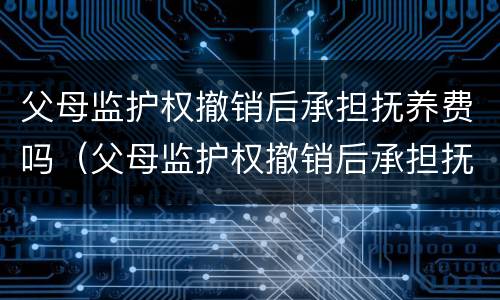 父母监护权撤销后承担抚养费吗（父母监护权撤销后承担抚养费吗怎么办）