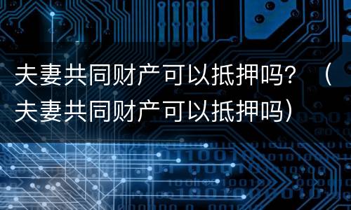 夫妻共同财产可以抵押吗？（夫妻共同财产可以抵押吗）