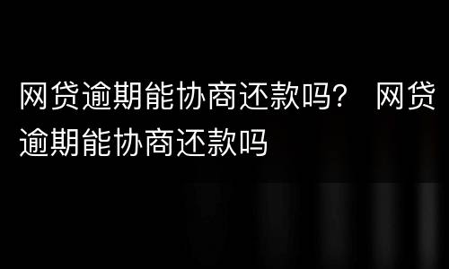 网贷逾期能协商还款吗？ 网贷逾期能协商还款吗
