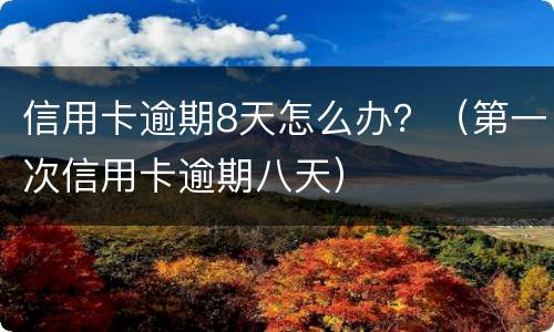 信用卡逾期8天怎么办？（第一次信用卡逾期八天）
