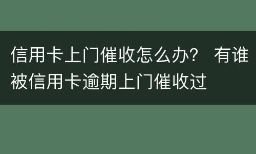 信用卡上门催收怎么办？ 有谁被信用卡逾期上门催收过