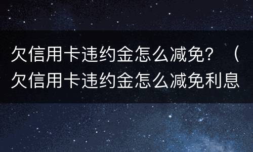 欠信用卡违约金怎么减免？（欠信用卡违约金怎么减免利息）