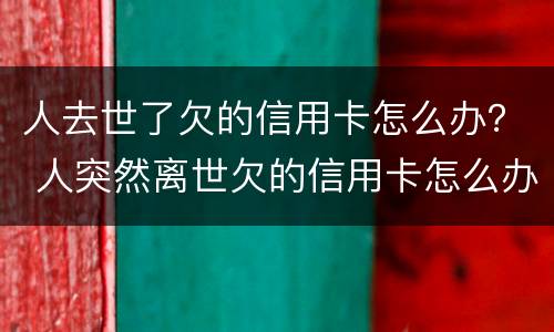 人去世了欠的信用卡怎么办？ 人突然离世欠的信用卡怎么办