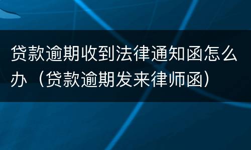 贷款逾期收到法律通知函怎么办（贷款逾期发来律师函）