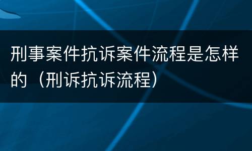 刑事案件抗诉案件流程是怎样的（刑诉抗诉流程）