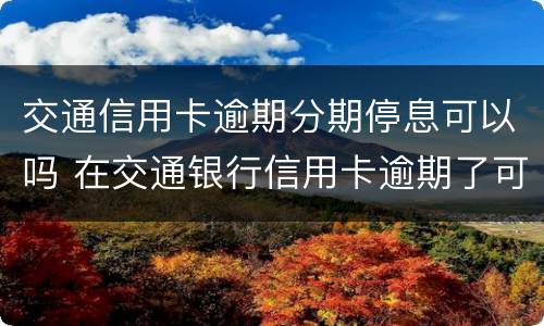 交通信用卡逾期分期停息可以吗 在交通银行信用卡逾期了可不可以分期还款