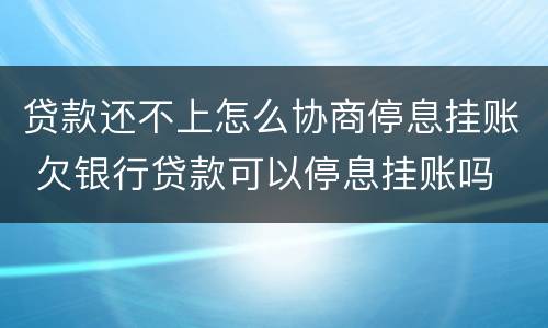 贷款还不上怎么协商停息挂账 欠银行贷款可以停息挂账吗