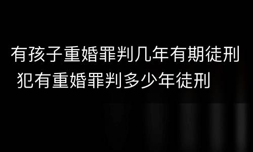 有孩子重婚罪判几年有期徒刑 犯有重婚罪判多少年徒刑