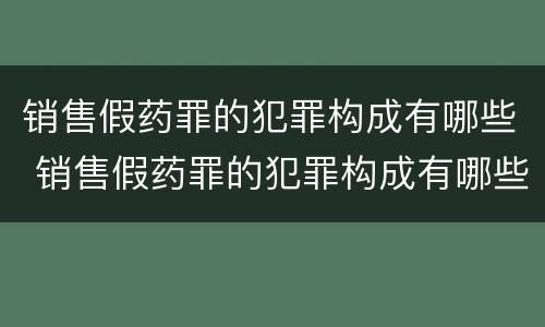 销售假药罪的犯罪构成有哪些 销售假药罪的犯罪构成有哪些要件
