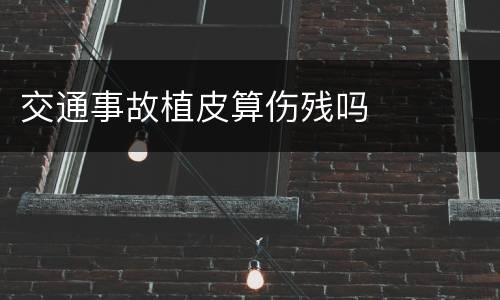 交通事故植皮算伤残吗