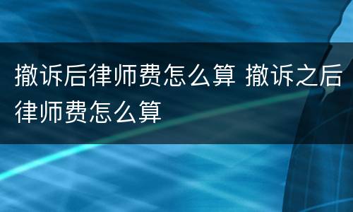 撤诉后律师费怎么算 撤诉之后律师费怎么算