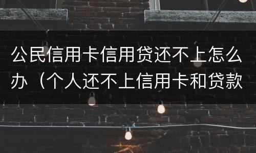 公民信用卡信用贷还不上怎么办（个人还不上信用卡和贷款怎么办）