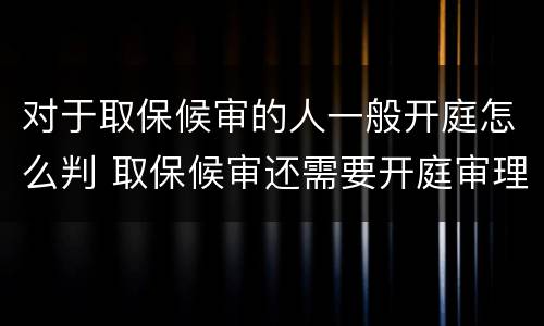 对于取保候审的人一般开庭怎么判 取保候审还需要开庭审理吗