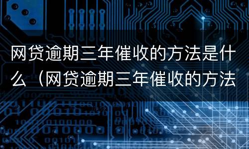 网贷逾期三年催收的方法是什么（网贷逾期三年催收的方法是什么呢）