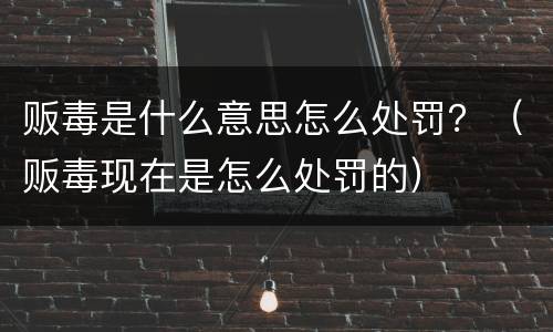 贩毒是什么意思怎么处罚？（贩毒现在是怎么处罚的）